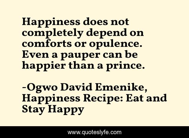 Happiness does not completely depend on comforts or opulence. Even a pauper can be happier than a prince.