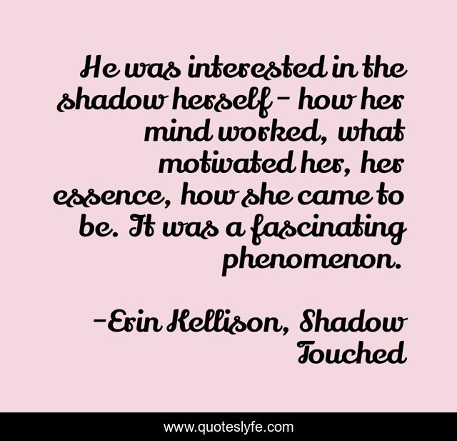 He was interested in the shadow herself - how her mind worked, what motivated her, her essence, how she came to be. It was a fascinating phenomenon.