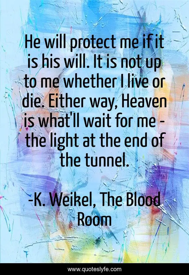 He will protect me if it is his will. It is not up to me whether I live or die. Either way, Heaven is what'll wait for me - the light at the end of the tunnel.