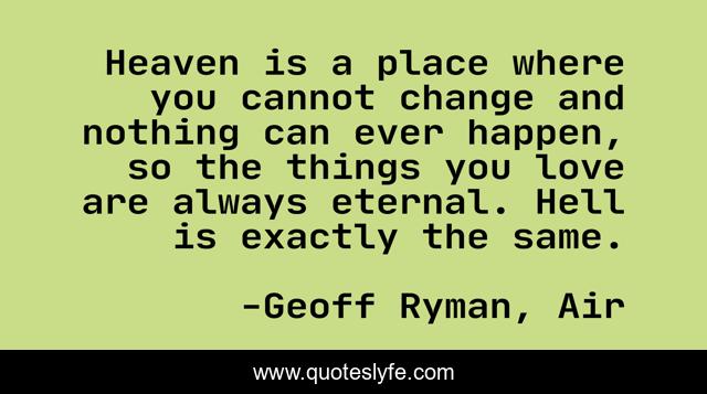 Heaven is a place where you cannot change and nothing can ever happen, so the things you love are always eternal. Hell is exactly the same.