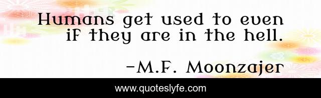 Humans get used to even if they are in the hell.