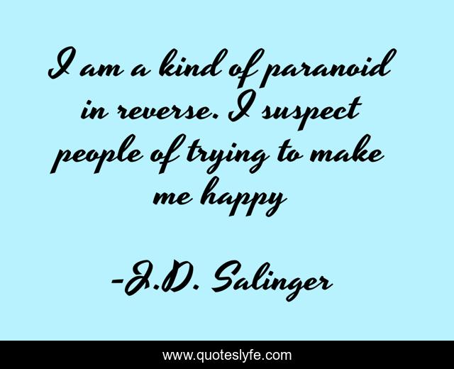 I am a kind of paranoid in reverse. I suspect people of trying to make me happy