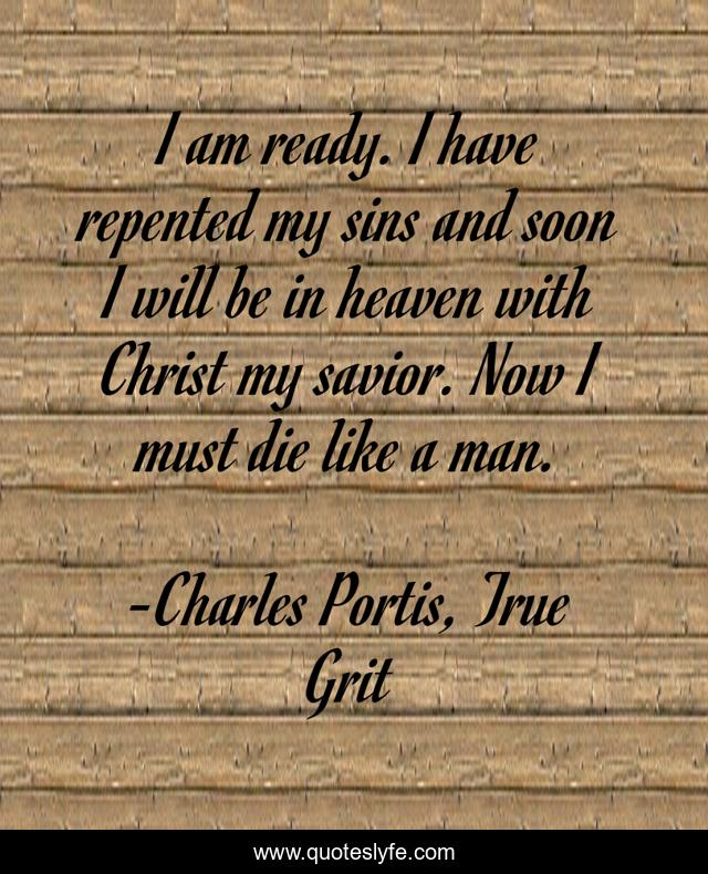 I am ready. I have repented my sins and soon I will be in heaven with Christ my savior. Now I must die like a man.
