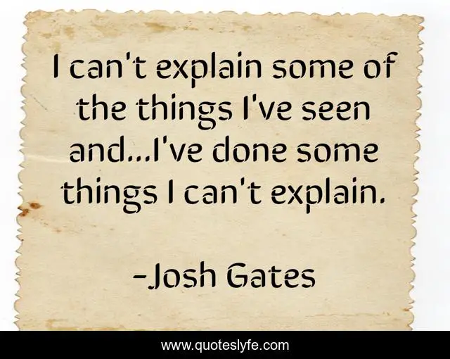 I can't explain some of the things I've seen and...I've done some things I can't explain.
