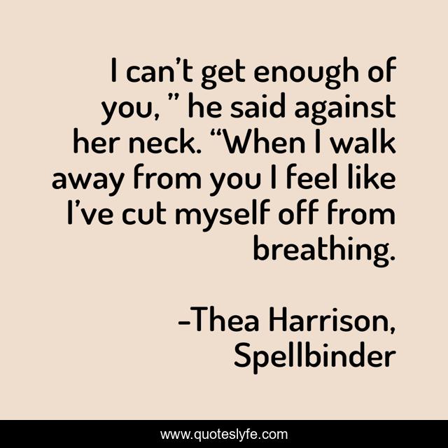 I can’t get enough of you, ” he said against her neck. “When I walk away from you I feel like I’ve cut myself off from breathing.