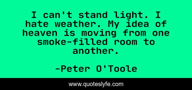 I can't stand light. I hate weather. My idea of heaven is moving from one smoke-filled room to another.