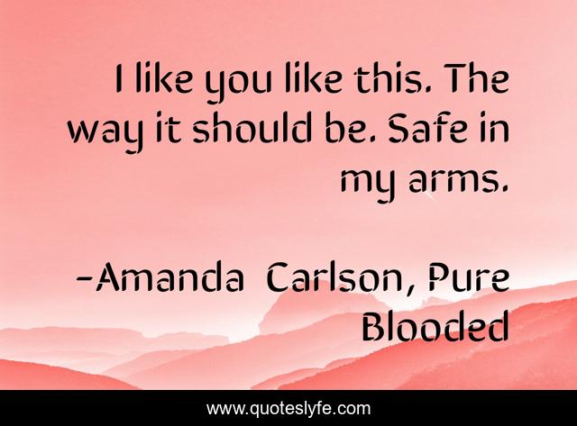 I like you like this. The way it should be. Safe in my arms.
