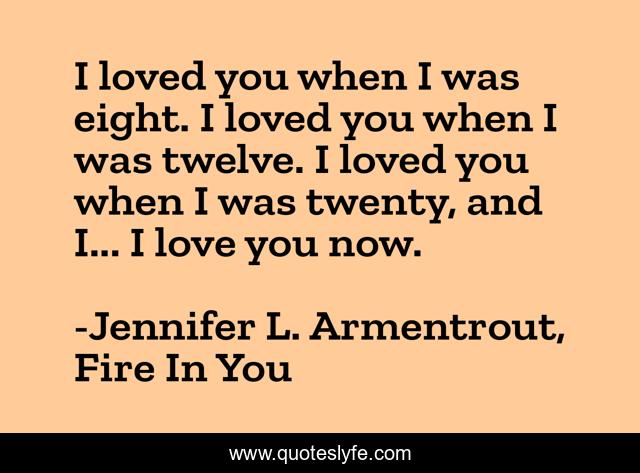 I loved you when I was eight. I loved you when I was twelve. I loved you when I was twenty, and I... I love you now.