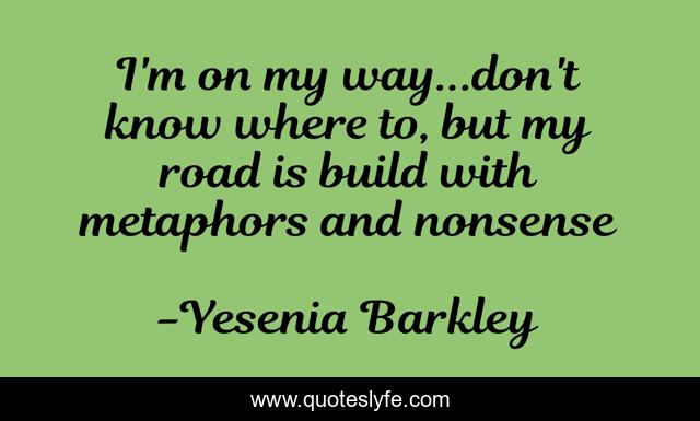 I'm on my way...don't know where to, but my road is build with metaphors and nonsense