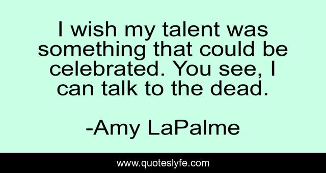 I wish my talent was something that could be celebrated. You see, I can talk to the dead.