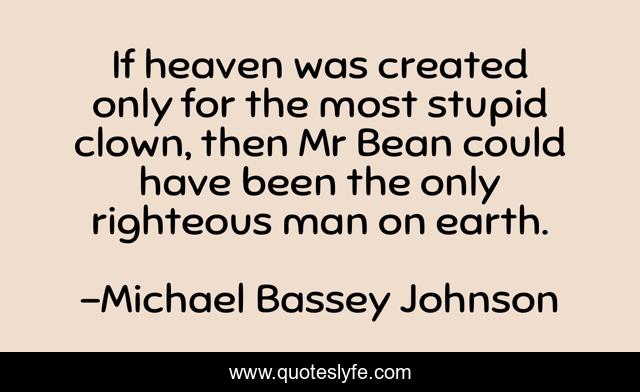 If heaven was created only for the most stupid clown, then Mr Bean could have been the only righteous man on earth.
