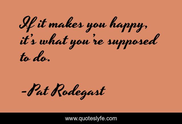 If it makes you happy, it’s what you’re supposed to do.