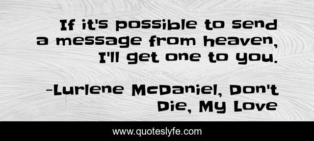 If it's possible to send a message from heaven, I'll get one to you.