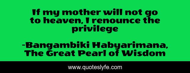 If my mother will not go to heaven, I renounce the privilege