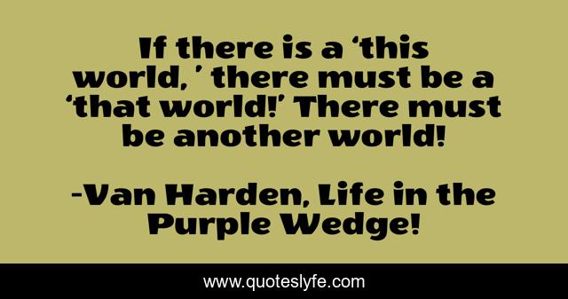 If there is a ‘this world, ’ there must be a ‘that world!’ There must be another world!