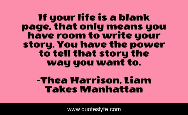If your life is a blank page, that only means you have room to write your story. You have the power to tell that story the way you want to.