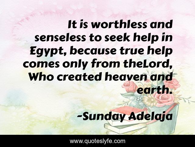 It is worthless and senseless to seek help in Egypt, because true help comes only from theLord, Who created heaven and earth.