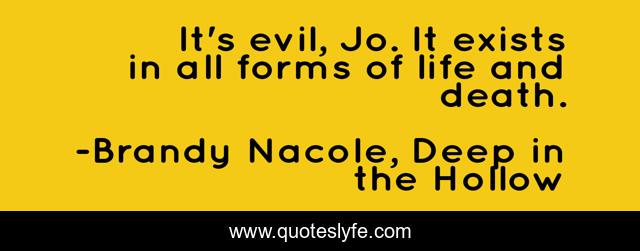It's evil, Jo. It exists in all forms of life and death.