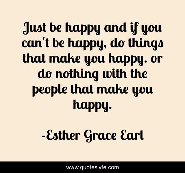 Just be happy and if you can't be happy, do things that make you happy. or do nothing with the people that make you happy.