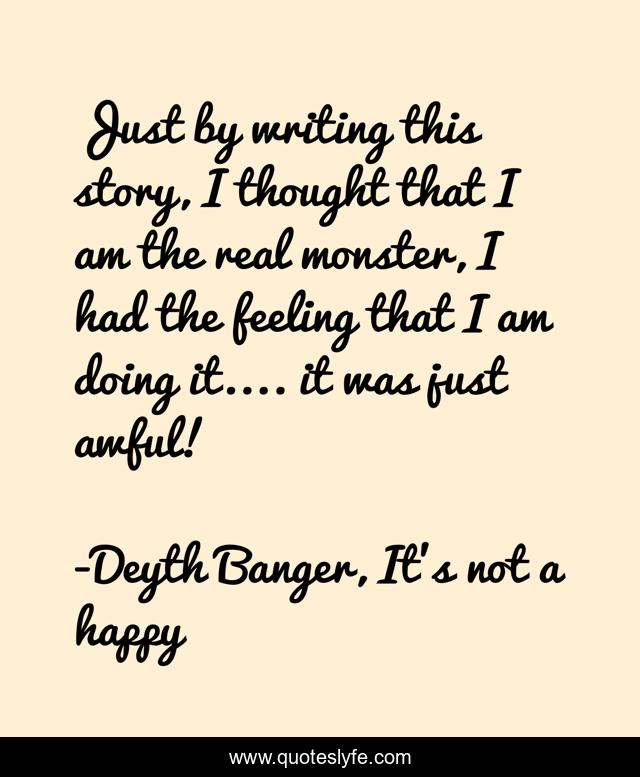 Just by writing this story, I thought that I am the real monster, I had the feeling that I am doing it.... it was just awful!