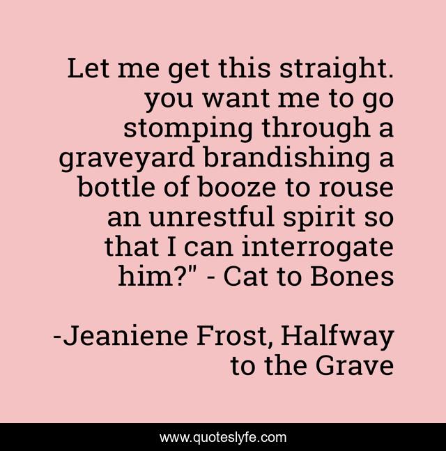 Let me get this straight. you want me to go stomping through a graveyard brandishing a bottle of booze to rouse an unrestful spirit so that I can interrogate him?