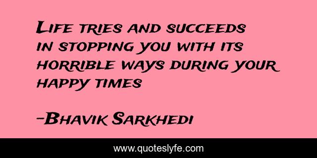 Life tries and succeeds in stopping you with its horrible ways during your happy times