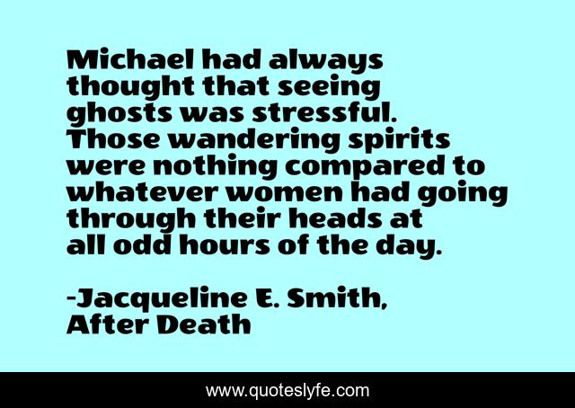 Michael had always thought that seeing ghosts was stressful. Those wandering spirits were nothing compared to whatever women had going through their heads at all odd hours of the day.