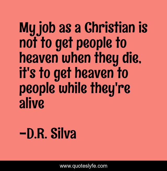 My job as a Christian is not to get people to heaven when they die, it's to get heaven to people while they're alive