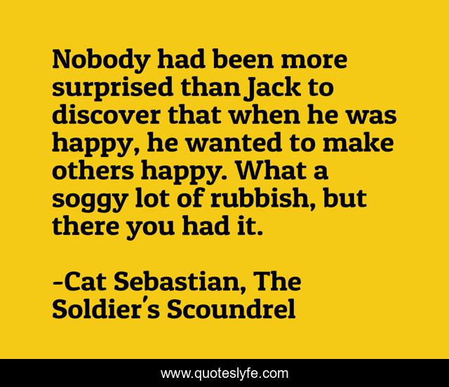 Nobody had been more surprised than Jack to discover that when he was happy, he wanted to make others happy. What a soggy lot of rubbish, but there you had it.