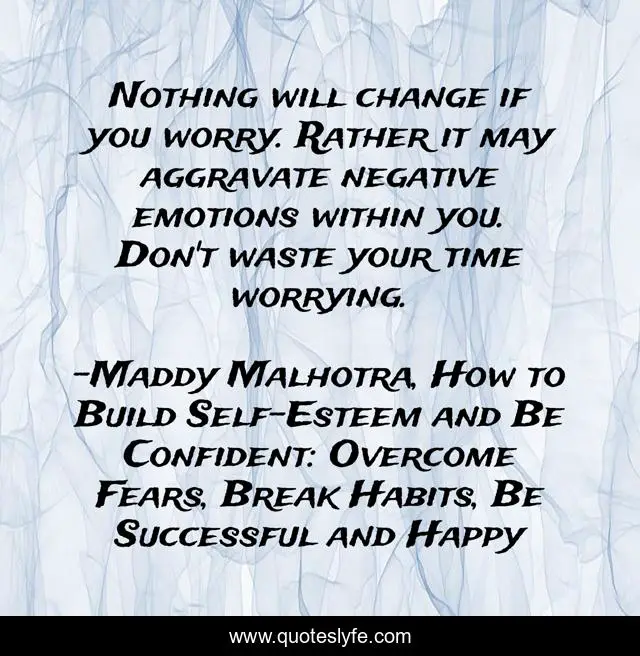 Nothing will change if you worry. Rather it may aggravate negative emotions within you. Don't waste your time worrying.