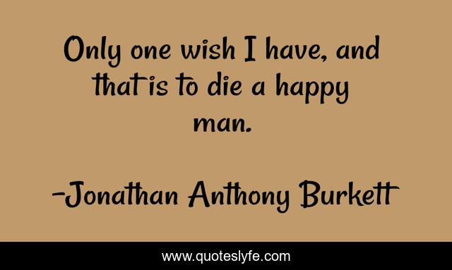 Only one wish I have, and that is to die a happy man.