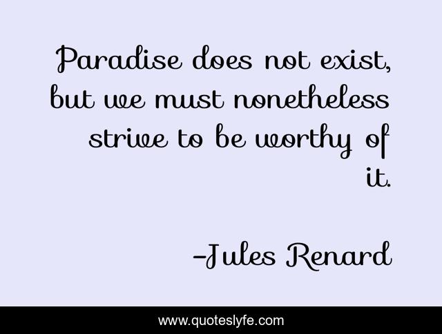 Paradise does not exist, but we must nonetheless strive to be worthy of it.