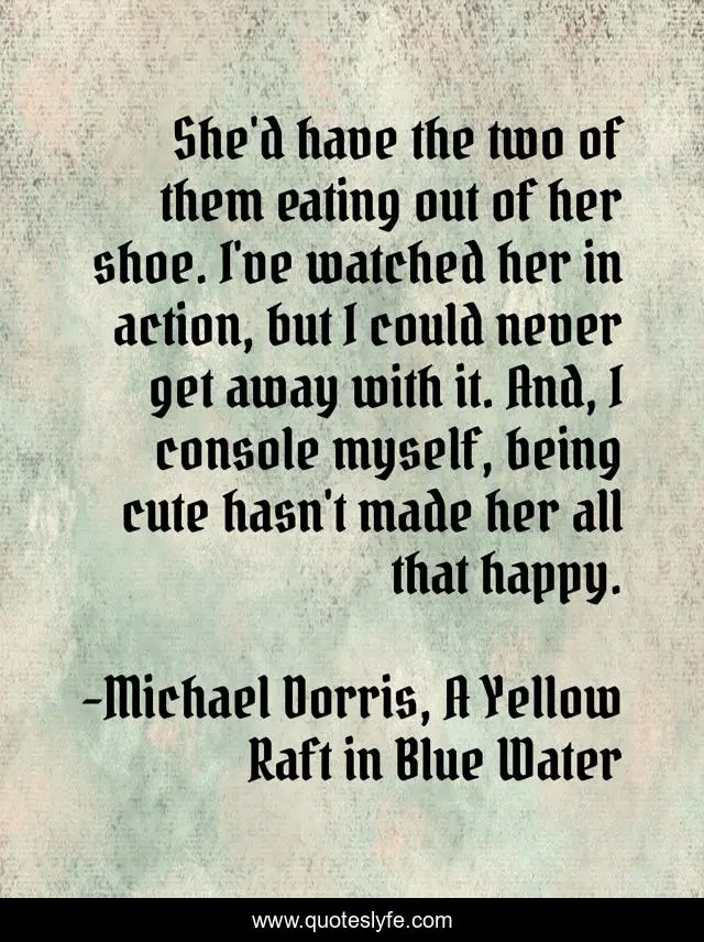 She'd have the two of them eating out of her shoe. I've watched her in action, but I could never get away with it. And, I console myself, being cute hasn't made her all that happy.