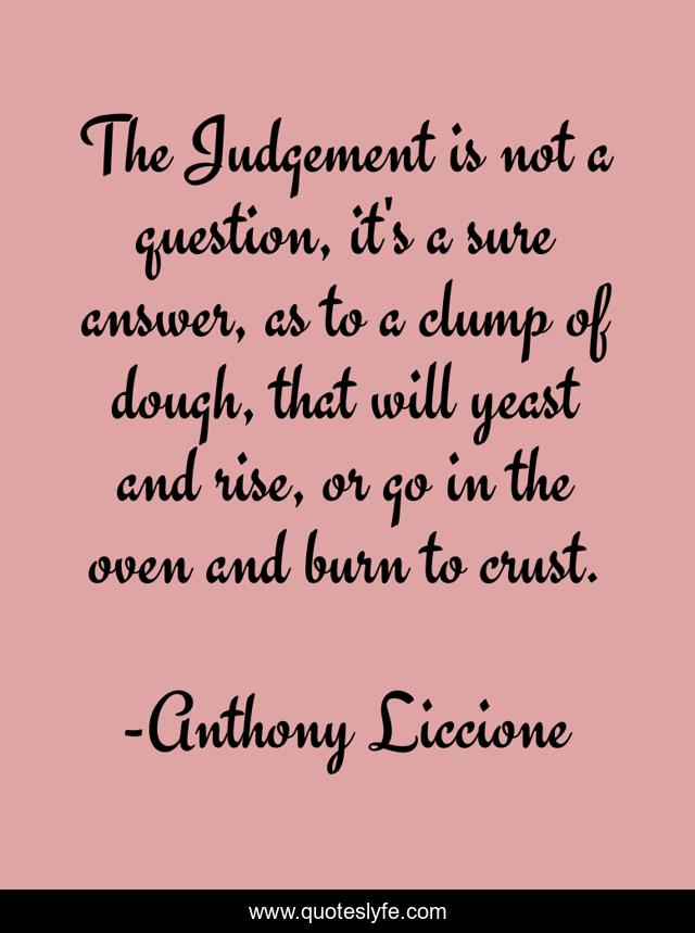 The Judgement is not a question, it's a sure answer, as to a clump of dough, that will yeast and rise, or go in the oven and burn to crust.