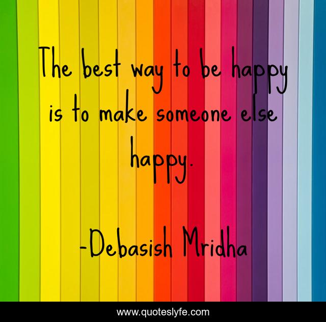 The best way to be happy is to make someone else happy.