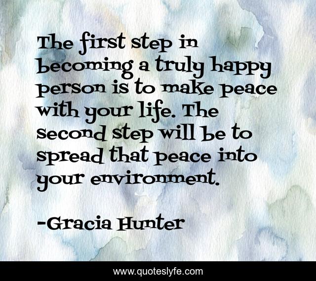 The first step in becoming a truly happy person is to make peace with your life. The second step will be to spread that peace into your environment.