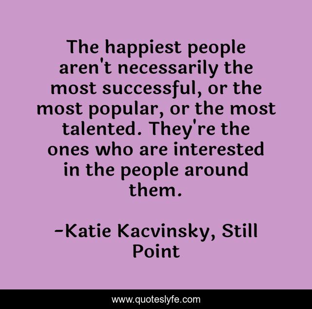The happiest people aren't necessarily the most successful, or the most popular, or the most talented. They're the ones who are interested in the people around them.