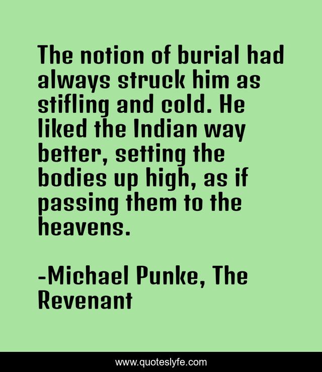 The notion of burial had always struck him as stifling and cold. He liked the Indian way better, setting the bodies up high, as if passing them to the heavens.
