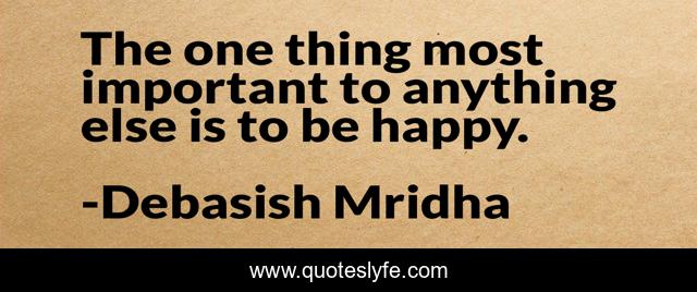 The one thing most important to anything else is to be happy.