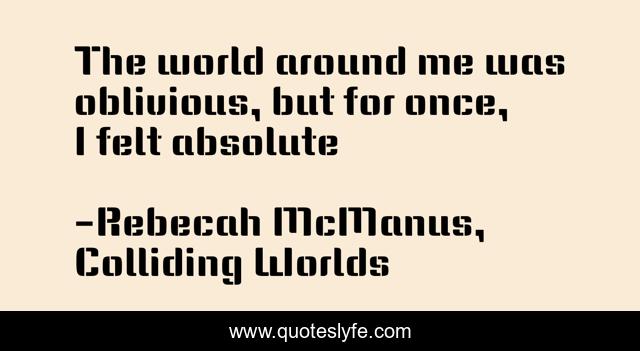 The world around me was oblivious, but for once, I felt absolute