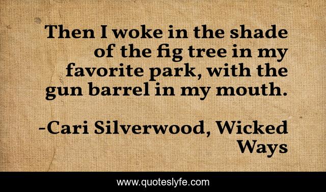 Then I woke in the shade of the fig tree in my favorite park, with the gun barrel in my mouth.