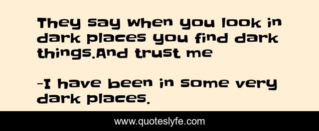 They say when you look in dark places you find dark things.And trust me