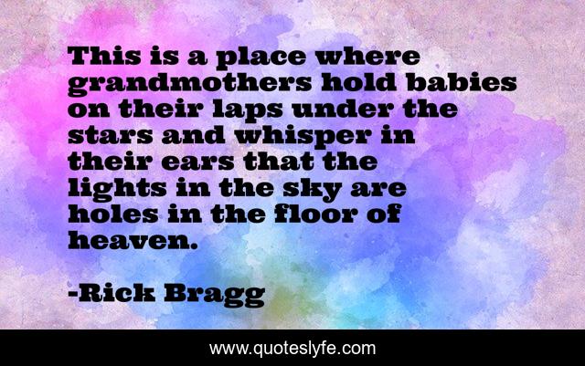 This is a place where grandmothers hold babies on their laps under the stars and whisper in their ears that the lights in the sky are holes in the floor of heaven.