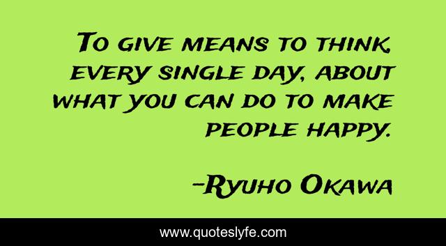To give means to think, every single day, about what you can do to make people happy.