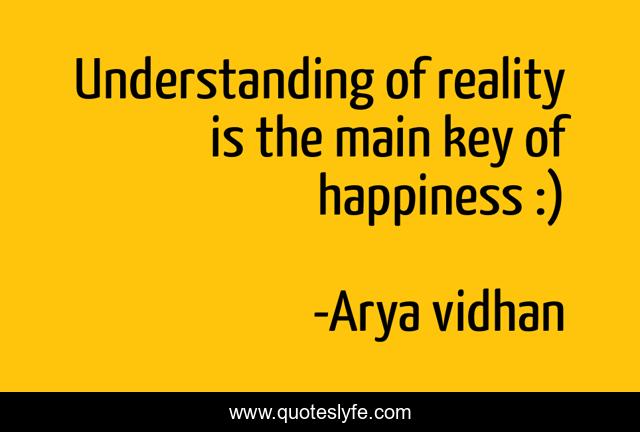 Understanding of reality is the main key of happiness :)