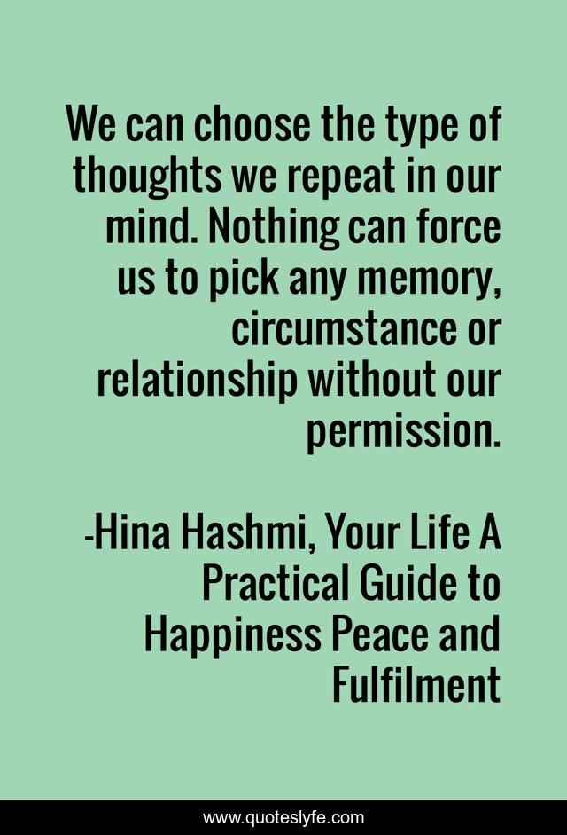 We can choose the type of thoughts we repeat in our mind. Nothing can force us to pick any memory, circumstance or relationship without our permission.