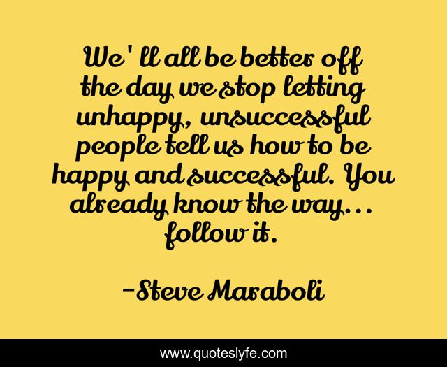 We'll all be better off the day we stop letting unhappy, unsuccessful people tell us how to be happy and successful. You already know the way... follow it.