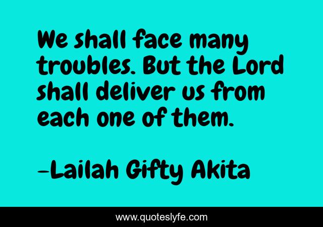 We shall face many troubles. But the Lord shall deliver us from each one of them.