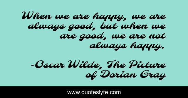 When we are happy, we are always good, but when we are good, we are not always happy.