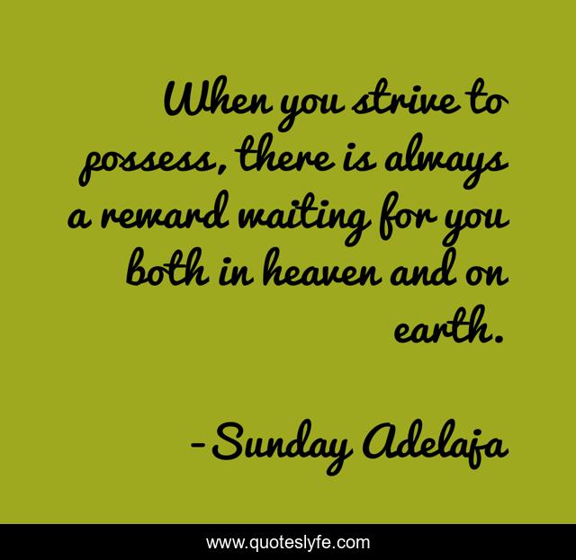 When you strive to possess, there is always a reward waiting for you both in heaven and on earth.